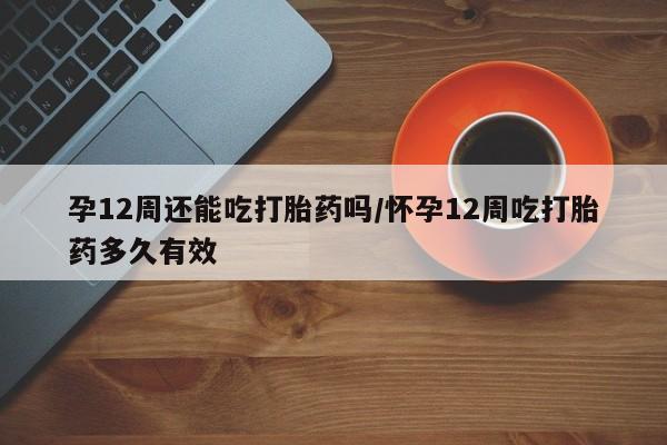米非米索货到付款孕12周还能吃打胎药吗/怀孕12周吃打胎药多久有效