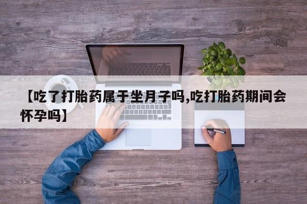 米非米索货到付款【吃了打胎药属于坐月子吗,吃打胎药期间会怀孕吗】