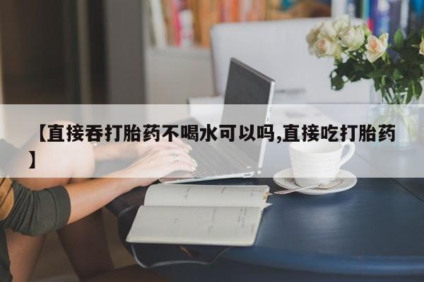 米非米索货到付款【直接吞打胎药不喝水可以吗,直接吃打胎药】