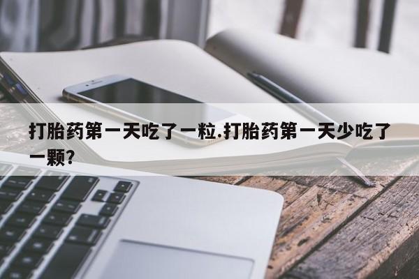 米非米索货到付款打胎药第一天吃了一粒.打胎药第一天少吃了一颗？