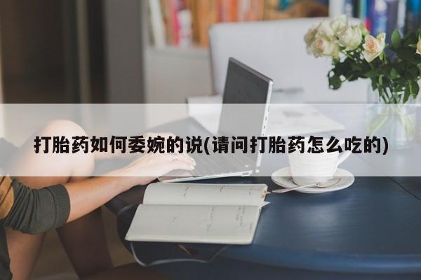 米非米索货到付款打胎药如何委婉的说(请问打胎药怎么吃的)