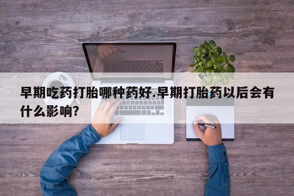 米非米索货到付款早期吃药打胎哪种药好.早期打胎药以后会有什么影响？