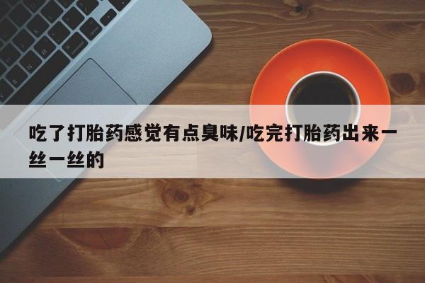 米非米索货到付款吃了打胎药感觉有点臭味/吃完打胎药出来一丝一丝的