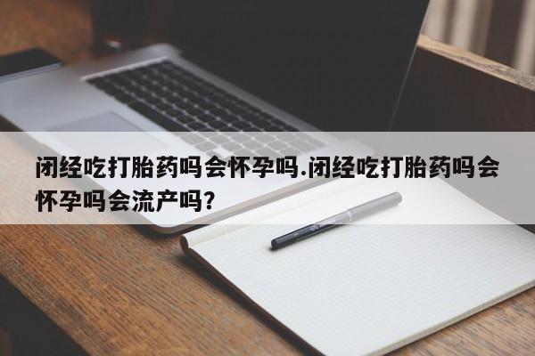 米非米索货到付款闭经吃打胎药吗会怀孕吗.闭经吃打胎药吗会怀孕吗会流产吗？