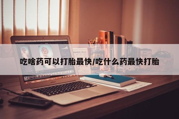 米非米索货到付款吃啥药可以打胎最快/吃什么药最快打胎