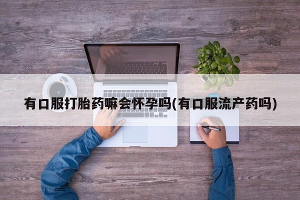 米非米索货到付款有口服打胎药嘛会怀孕吗(有口服流产药吗)