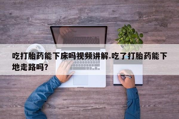 米非米索货到付款吃打胎药能下床吗视频讲解.吃了打胎药能下地走路吗？