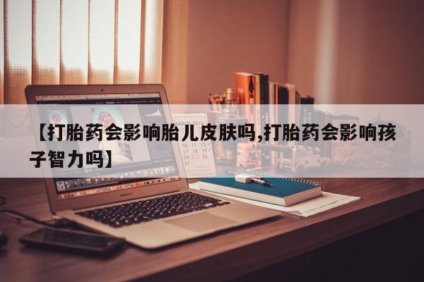 米非米索货到付款【打胎药会影响胎儿皮肤吗,打胎药会影响孩子智力吗】