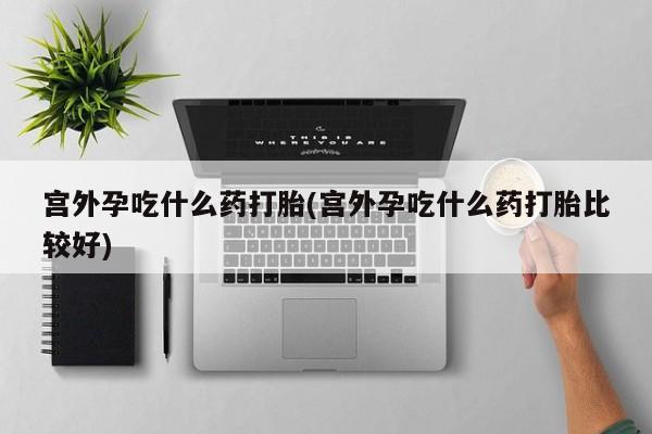 米非米索货到付款宫外孕吃什么药打胎(宫外孕吃什么药打胎比较好)