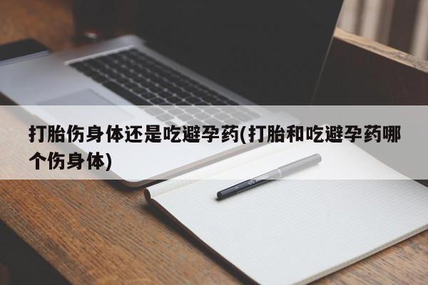 米非米索货到付款打胎伤身体还是吃避孕药(打胎和吃避孕药哪个伤身体)