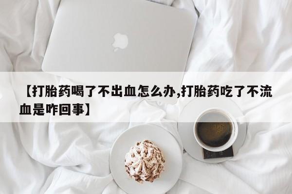 米非米索货到付款【打胎药喝了不出血怎么办,打胎药吃了不流血是咋回事】