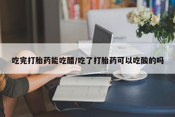 米非米索货到付款吃完打胎药能吃醋/吃了打胎药可以吃酸的吗