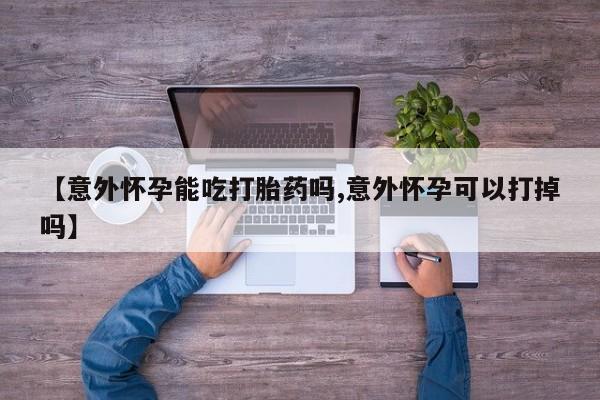 米非米索货到付款【意外怀孕能吃打胎药吗,意外怀孕可以打掉吗】