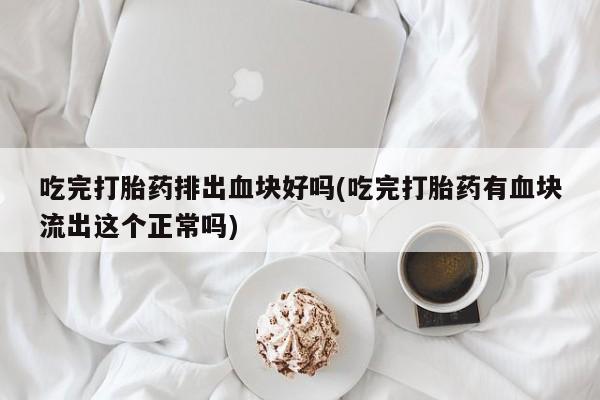 米非米索货到付款吃完打胎药排出血块好吗(吃完打胎药有血块流出这个正常吗)