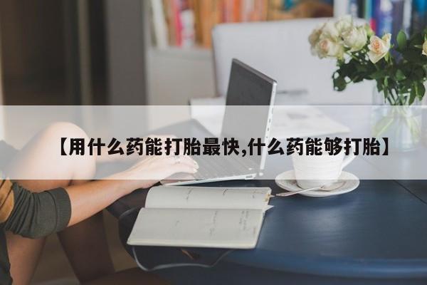 米非米索货到付款【用什么药能打胎最快,什么药能够打胎】
