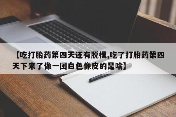 米非米索货到付款【吃打胎药第四天还有脱模,吃了打胎药第四天下来了像一团白色像皮的是啥】