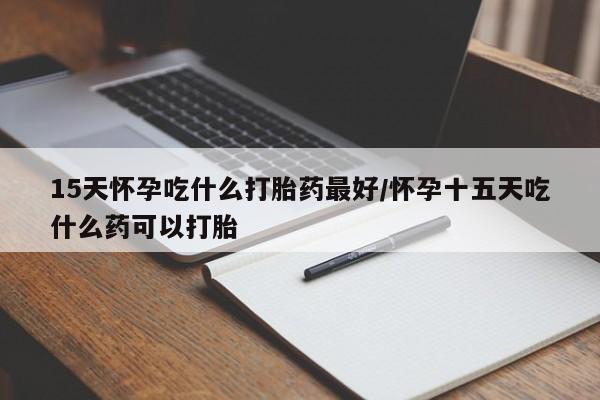 米非米索货到付款15天怀孕吃什么打胎药最好/怀孕十五天吃什么药可以打胎