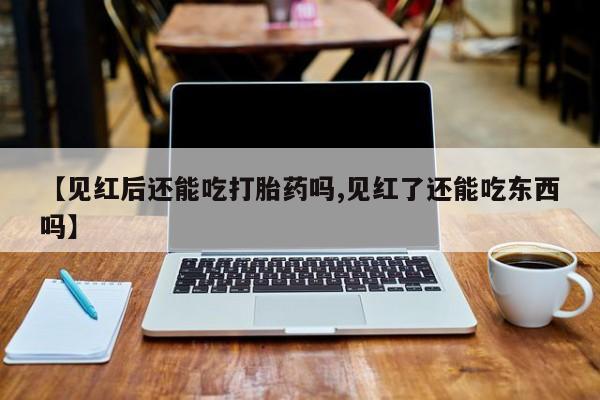 米非米索货到付款【见红后还能吃打胎药吗,见红了还能吃东西吗】