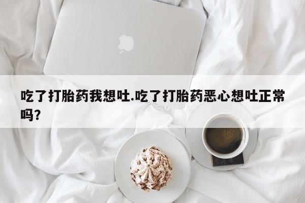 米非米索货到付款吃了打胎药我想吐.吃了打胎药恶心想吐正常吗？