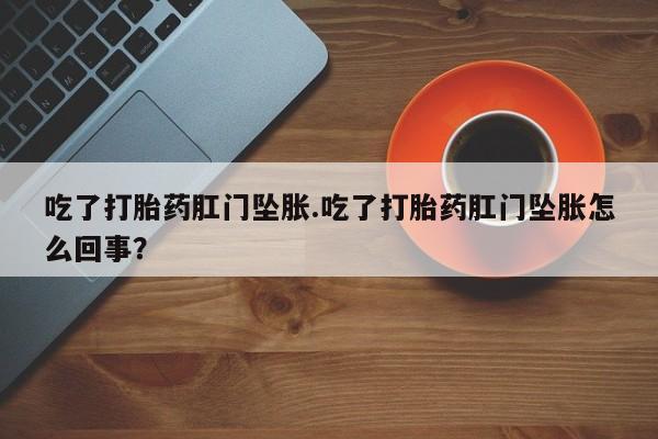 米非米索货到付款吃了打胎药肛门坠胀.吃了打胎药肛门坠胀怎么回事？