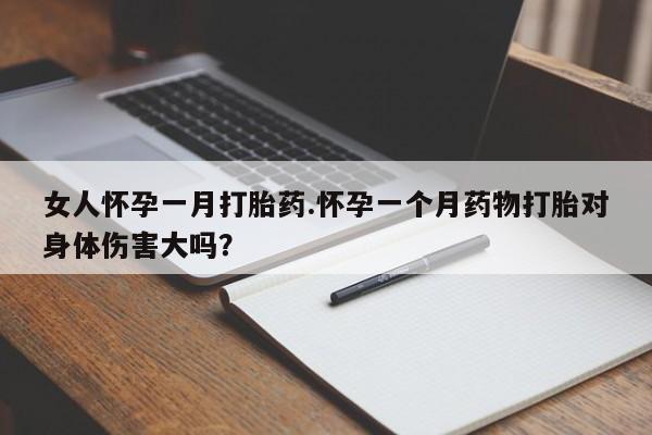 米非米索货到付款女人怀孕一月打胎药.怀孕一个月药物打胎对身体伤害大吗？