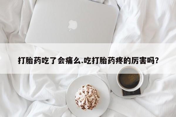 米非米索货到付款打胎药吃了会痛么.吃打胎药疼的厉害吗？