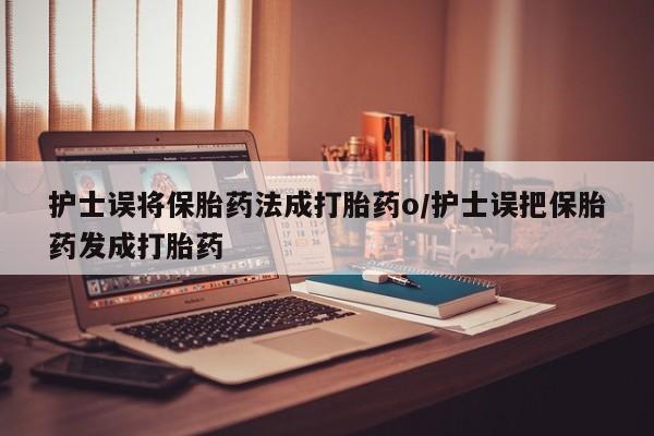 米非米索货到付款护士误将保胎药法成打胎药o/护士误把保胎药发成打胎药