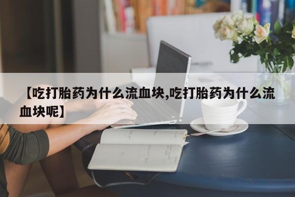 米非米索货到付款【吃打胎药为什么流血块,吃打胎药为什么流血块呢】