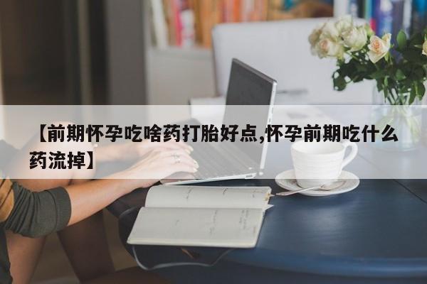 米非米索货到付款【前期怀孕吃啥药打胎好点,怀孕前期吃什么药流掉】