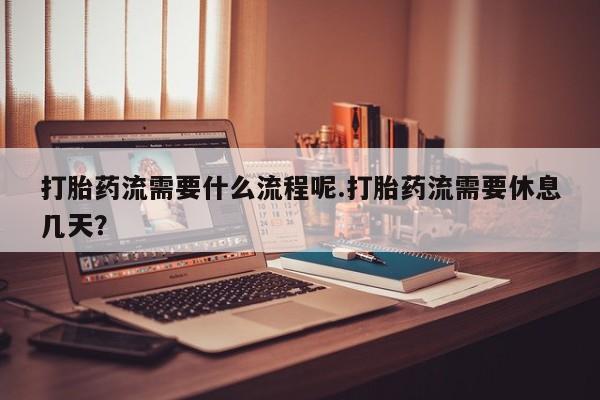 米非米索货到付款打胎药流需要什么流程呢.打胎药流需要休息几天？
