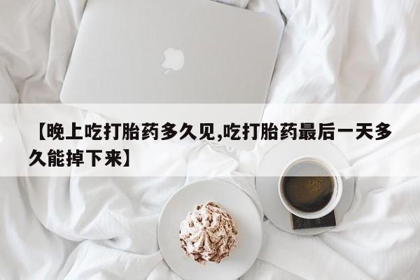 米非米索货到付款【晚上吃打胎药多久见,吃打胎药最后一天多久能掉下来】