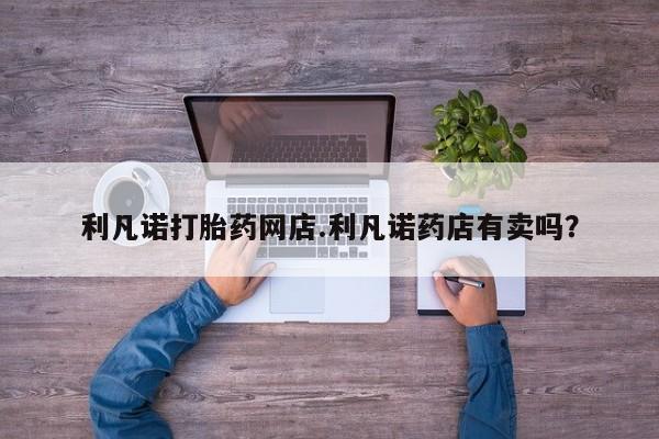 米非米索货到付款利凡诺打胎药网店.利凡诺药店有卖吗？