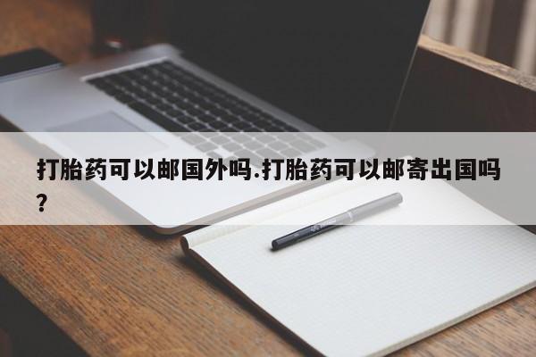 米非米索货到付款打胎药可以邮国外吗.打胎药可以邮寄出国吗？