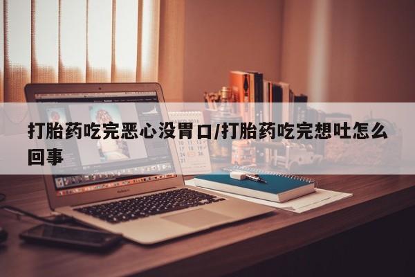 米非米索货到付款打胎药吃完恶心没胃口/打胎药吃完想吐怎么回事