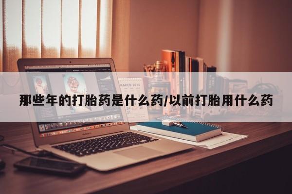 米非米索货到付款那些年的打胎药是什么药/以前打胎用什么药