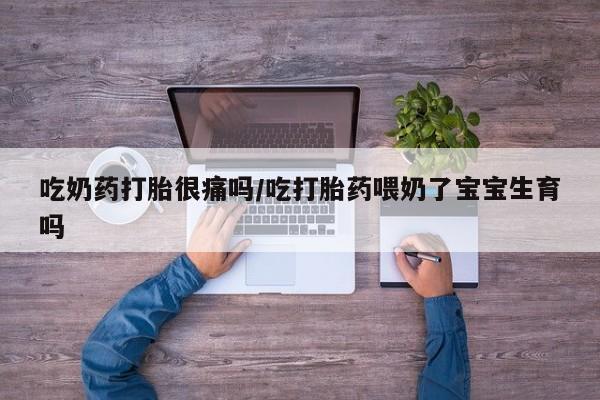 米非米索货到付款吃奶药打胎很痛吗/吃打胎药喂奶了宝宝生育吗
