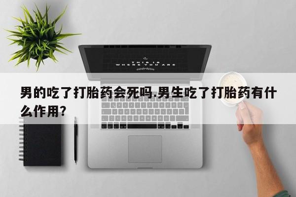 米非米索货到付款男的吃了打胎药会死吗.男生吃了打胎药有什么作用？