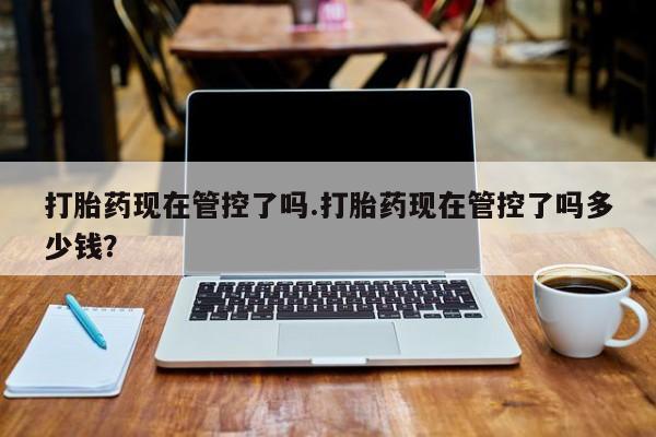 米非米索货到付款打胎药现在管控了吗.打胎药现在管控了吗多少钱？