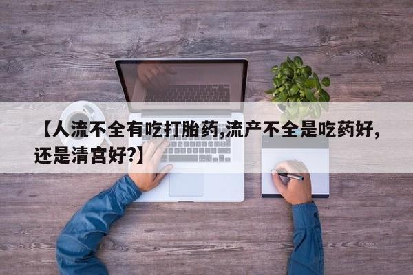 米非米索货到付款【人流不全有吃打胎药,流产不全是吃药好,还是清宫好?】