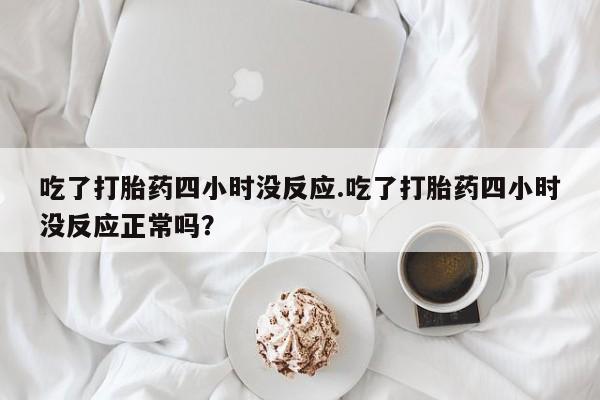 米非米索货到付款吃了打胎药四小时没反应.吃了打胎药四小时没反应正常吗？