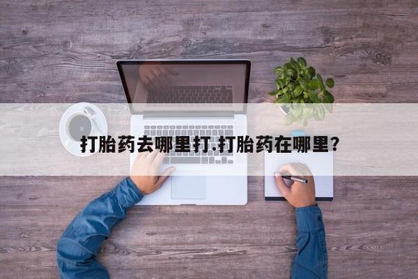 米非米索货到付款打胎药去哪里打.打胎药在哪里？