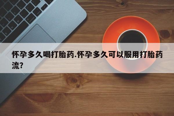 米非米索货到付款怀孕多久喝打胎药.怀孕多久可以服用打胎药流？