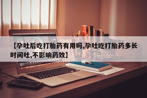 米非米索货到付款【孕吐后吃打胎药有用吗,孕吐吃打胎药多长时间吐,不影响药效】