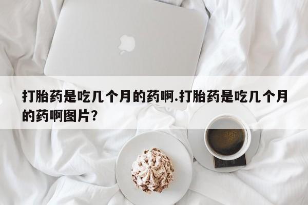 米非米索货到付款打胎药是吃几个月的药啊.打胎药是吃几个月的药啊图片？