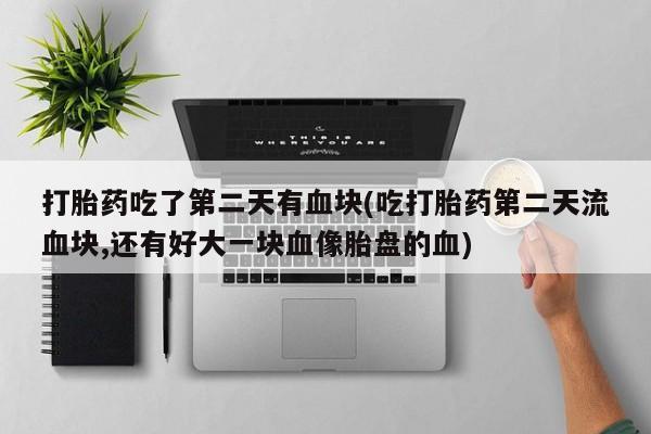 米非米索货到付款打胎药吃了第二天有血块(吃打胎药第二天流血块,还有好大一块血像胎盘的血)