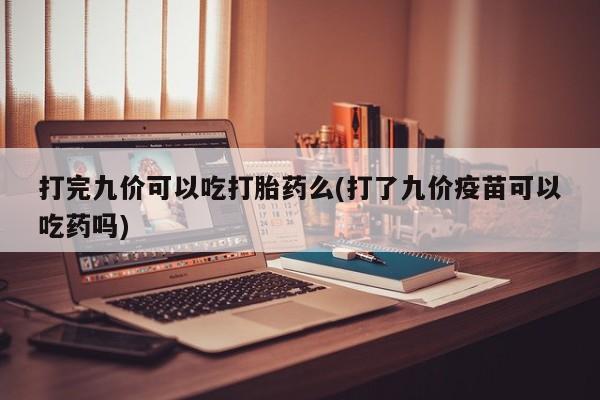 米非米索货到付款打完九价可以吃打胎药么(打了九价疫苗可以吃药吗)