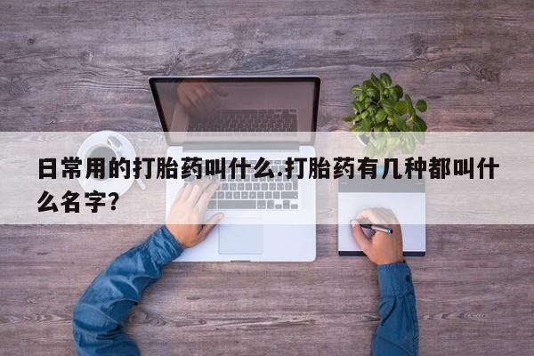 米非米索货到付款日常用的打胎药叫什么.打胎药有几种都叫什么名字？