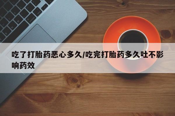 米非米索货到付款吃了打胎药恶心多久/吃完打胎药多久吐不影响药效