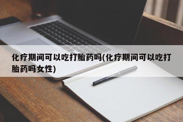 米非米索货到付款化疗期间可以吃打胎药吗(化疗期间可以吃打胎药吗女性)
