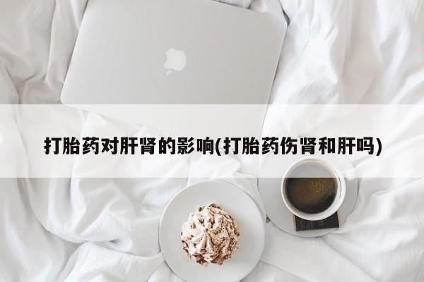 米非米索货到付款打胎药对肝肾的影响(打胎药伤肾和肝吗)